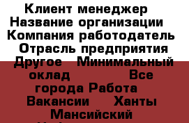 Клиент-менеджер › Название организации ­ Компания-работодатель › Отрасль предприятия ­ Другое › Минимальный оклад ­ 24 000 - Все города Работа » Вакансии   . Ханты-Мансийский,Нефтеюганск г.